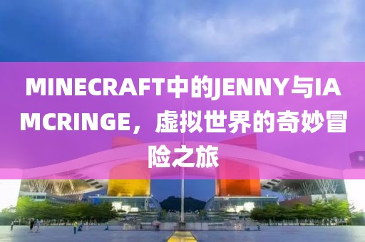 MINECRAFT中的JENNY与IAMCRINGE，虚拟世界的奇妙冒险之旅