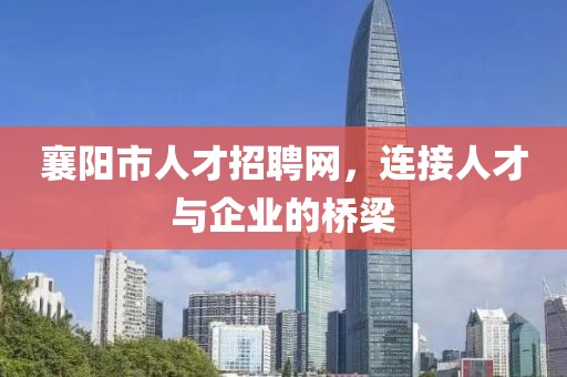 襄阳市人才招聘网，连接人才与企业的桥梁