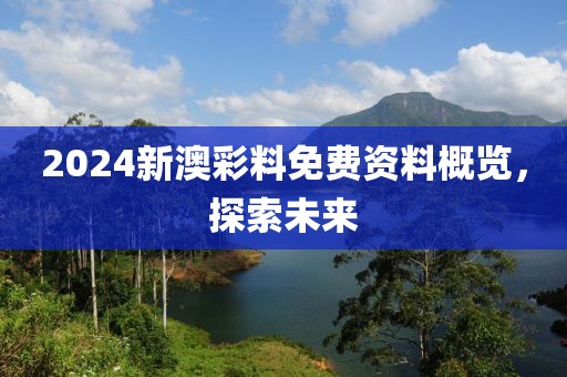 2024新澳彩料免费资料概览，探索未来