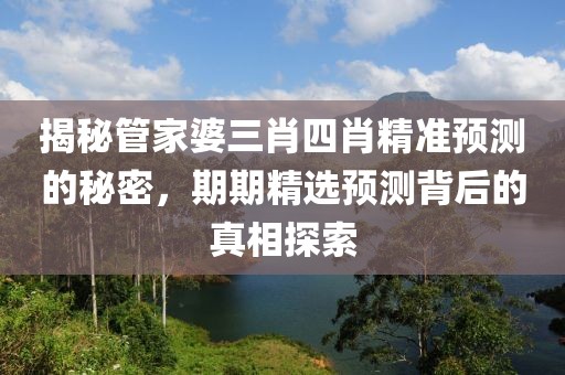 揭秘管家婆三肖四肖精准预测的秘密，期期精选预测背后的真相探索