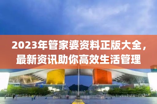 2023年管家婆资料正版大全，最新资讯助你高效生活管理