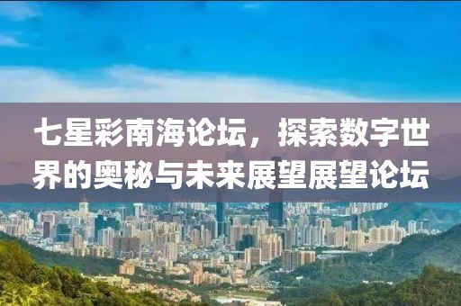 七星彩南海论坛，探索数字世界的奥秘与未来展望展望论坛