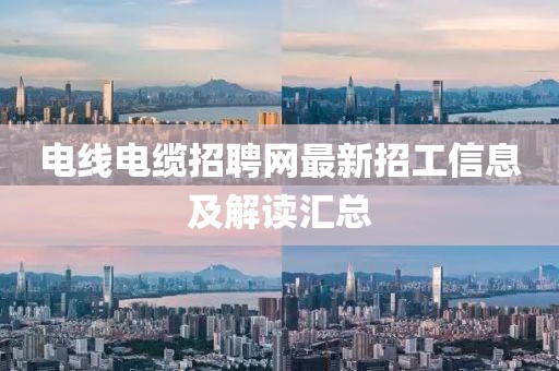 电线电缆招聘网最新招工信息及解读汇总