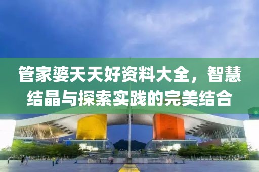 管家婆天天好资料大全，智慧结晶与探索实践的完美结合