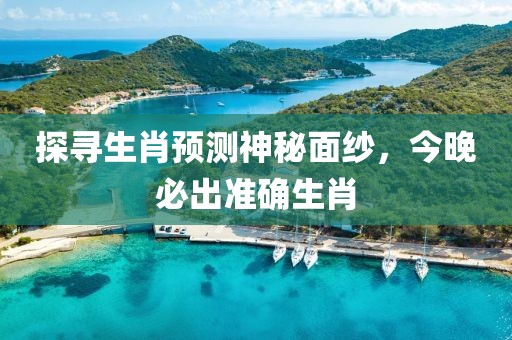 探寻生肖预测神秘面纱，今晚必出准确生肖