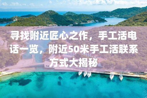 寻找附近匠心之作，手工活电话一览，附近50米手工活联系方式大揭秘