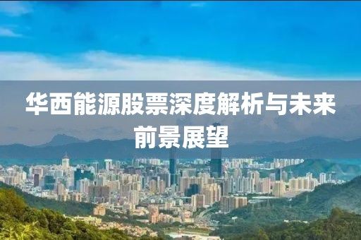 华西能源股票深度解析与未来前景展望
