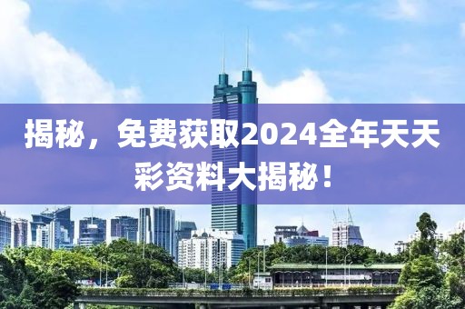 揭秘，免费获取2024全年天天彩资料大揭秘！