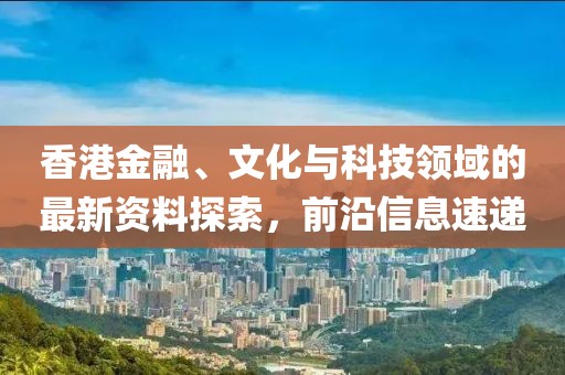 香港金融、文化与科技领域的最新资料探索，前沿信息速递