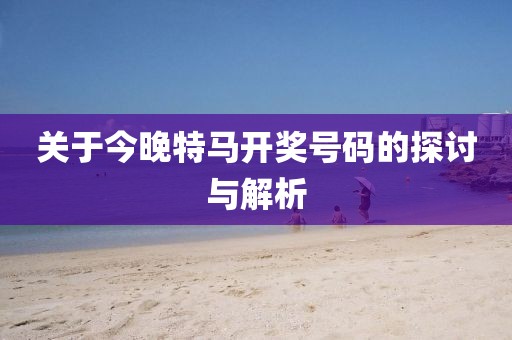 关于今晚特马开奖号码的探讨与解析