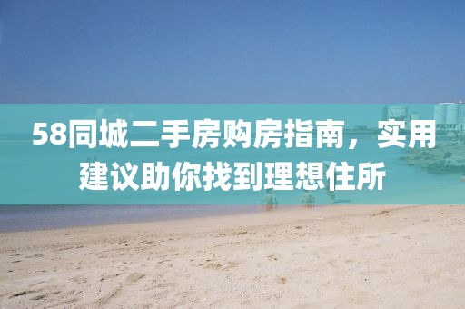 58同城二手房购房指南，实用建议助你找到理想住所