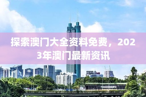 探索澳门大全资料免费，2023年澳门最新资讯