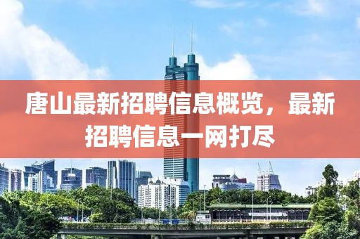 唐山最新招聘信息概览，最新招聘信息一网打尽