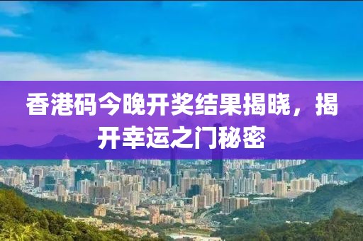 香港码今晚开奖结果揭晓，揭开幸运之门秘密