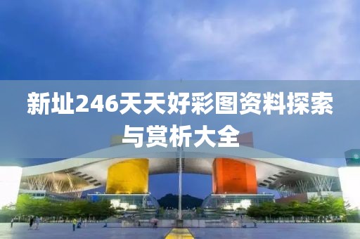 新址246天天好彩图资料探索与赏析大全