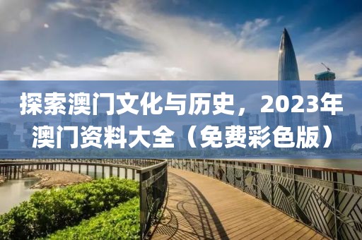 探索澳门文化与历史，2023年澳门资料大全（免费彩色版）