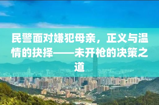民警面对嫌犯母亲，正义与温情的抉择——未开枪的决策之道
