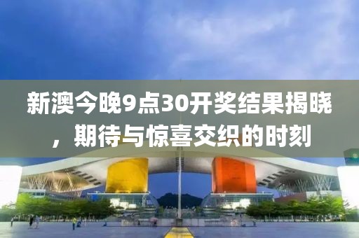 新澳今晚9点30开奖结果揭晓，期待与惊喜交织的时刻