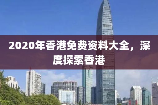 2020年香港免费资料大全，深度探索香港