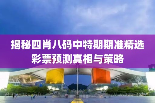 揭秘四肖八码中特期期准精选彩票预测真相与策略