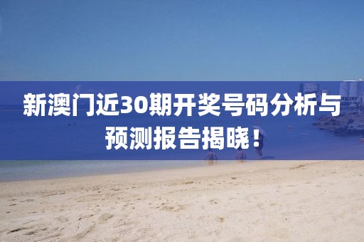 新澳门近30期开奖号码分析与预测报告揭晓！