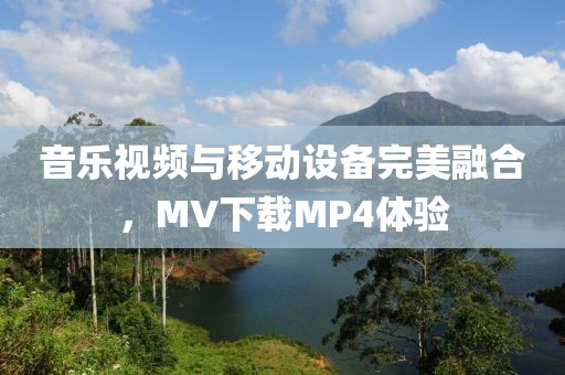 音乐视频与移动设备完美融合，MV下载MP4体验