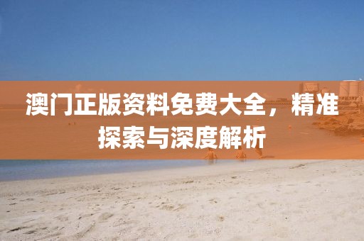 澳门正版资料免费大全，精准探索与深度解析