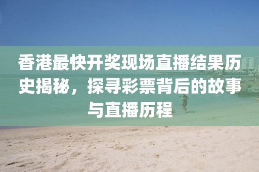 香港最快开奖现场直播结果历史揭秘，探寻彩票背后的故事与直播历程