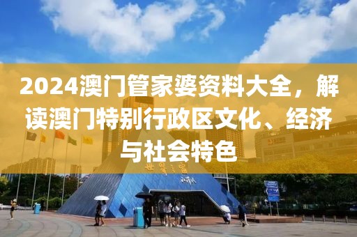 2024澳门管家婆资料大全，解读澳门特别行政区文化、经济与社会特色
