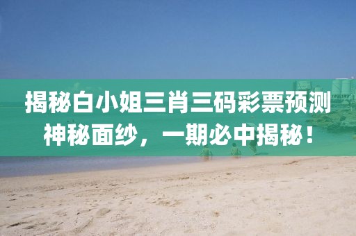 揭秘白小姐三肖三码彩票预测神秘面纱，一期必中揭秘！