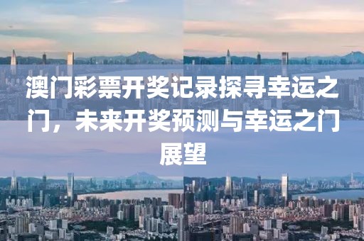 澳门彩票开奖记录探寻幸运之门，未来开奖预测与幸运之门展望