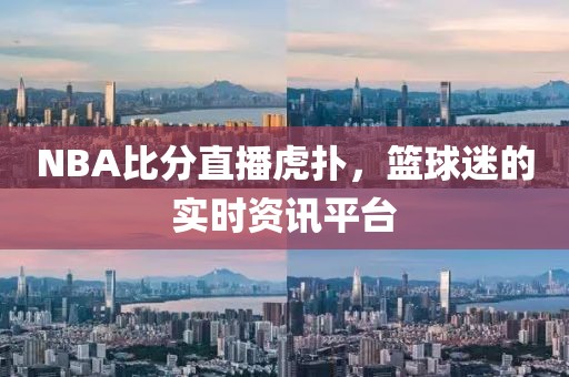 NBA比分直播虎扑，篮球迷的实时资讯平台