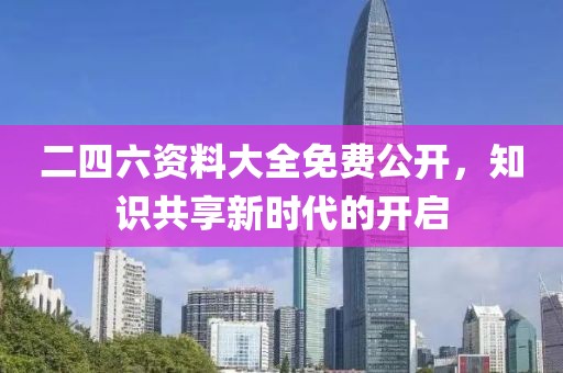 二四六资料大全免费公开，知识共享新时代的开启