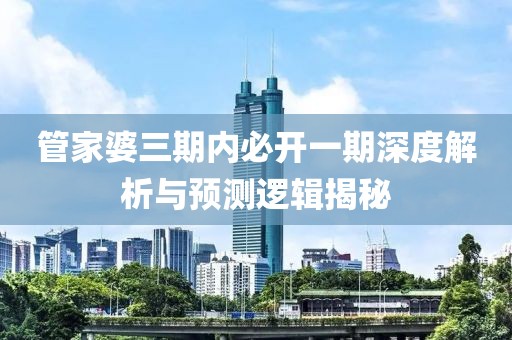 管家婆三期内必开一期深度解析与预测逻辑揭秘