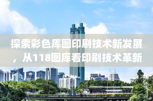 探索彩色厍图印刷技术新发展，从118图库看印刷技术革新