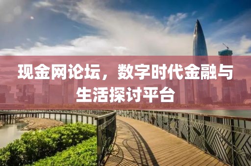 现金网论坛，数字时代金融与生活探讨平台