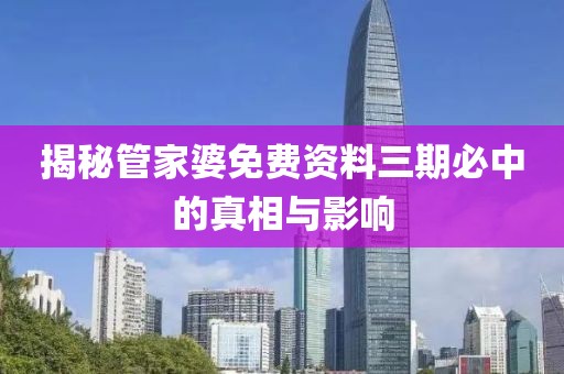 揭秘管家婆免费资料三期必中的真相与影响