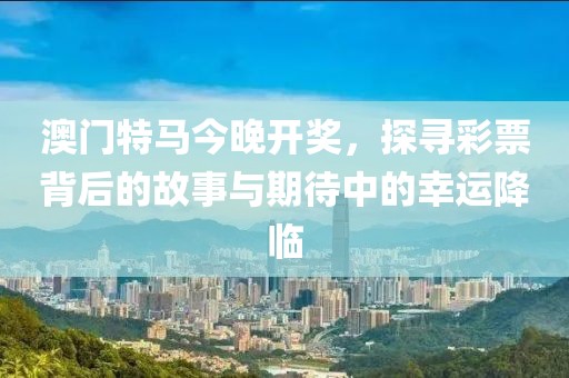 澳门特马今晚开奖，探寻彩票背后的故事与期待中的幸运降临