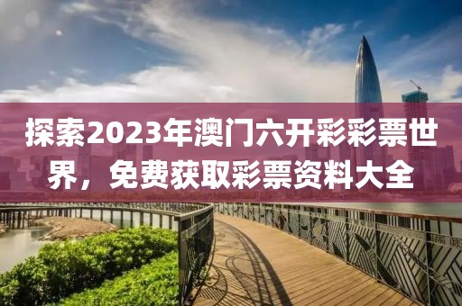 探索2023年澳门六开彩彩票世界，免费获取彩票资料大全