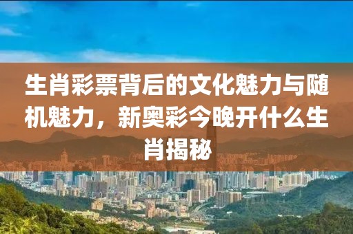 生肖彩票背后的文化魅力与随机魅力，新奥彩今晚开什么生肖揭秘