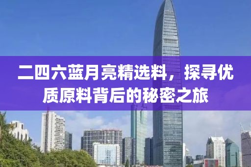 二四六蓝月亮精选料，探寻优质原料背后的秘密之旅