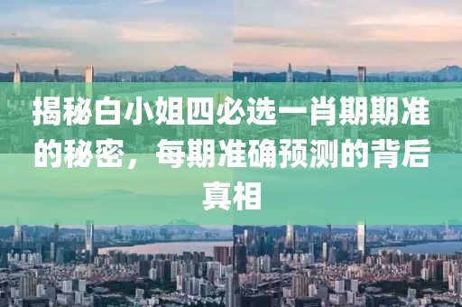 揭秘白小姐四必选一肖期期准的秘密，每期准确预测的背后真相