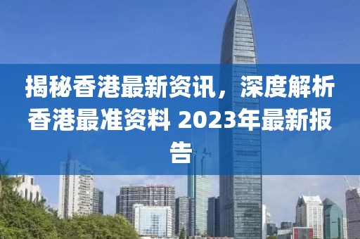 揭秘香港最新资讯，深度解析香港最准资料 2023年最新报告