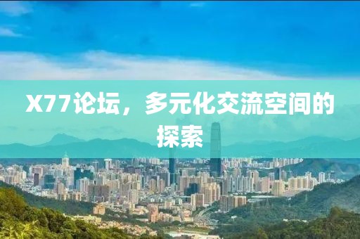 X77论坛，多元化交流空间的探索
