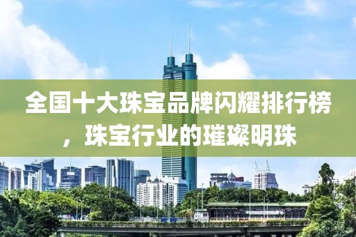 全国十大珠宝品牌闪耀排行榜，珠宝行业的璀璨明珠