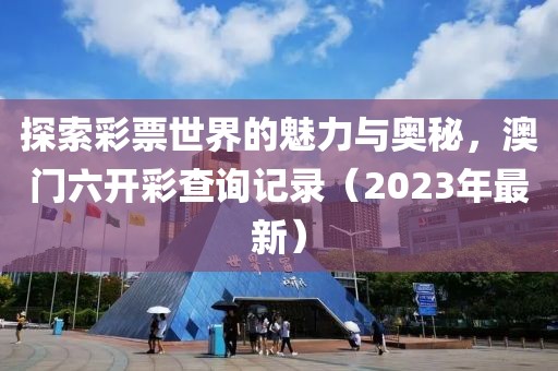 探索彩票世界的魅力与奥秘，澳门六开彩查询记录（2023年最新）