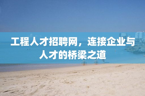工程人才招聘网，连接企业与人才的桥梁之道
