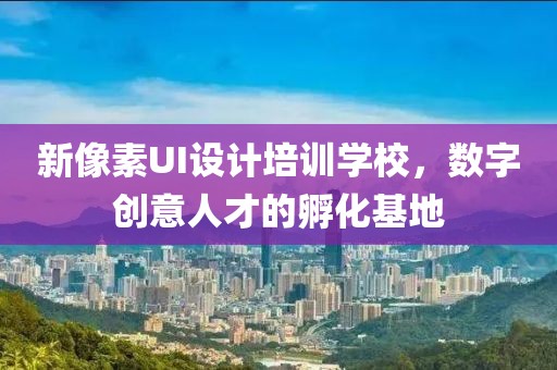 新像素UI设计培训学校，数字创意人才的孵化基地
