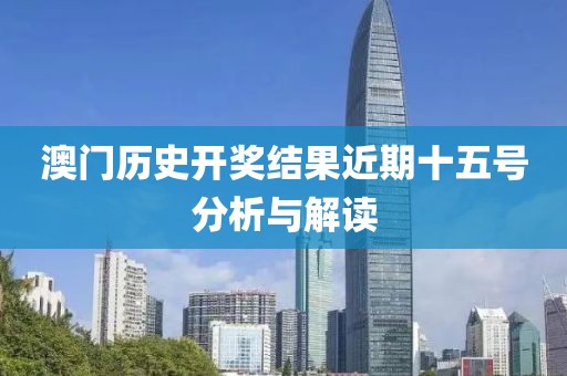 澳门历史开奖结果近期十五号分析与解读
