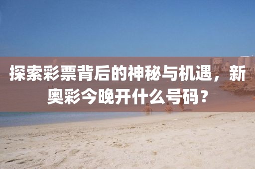 探索彩票背后的神秘与机遇，新奥彩今晚开什么号码？